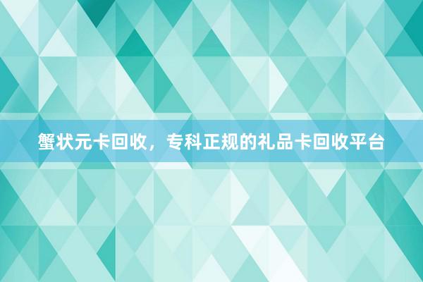 蟹状元卡回收，专科正规的礼品卡回收平台