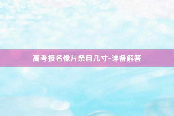 高考报名像片条目几寸-详备解答