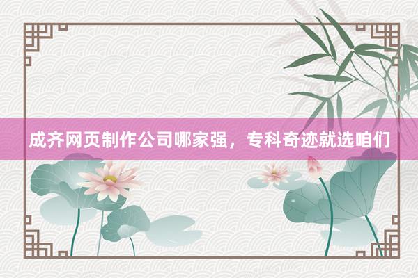 成齐网页制作公司哪家强，专科奇迹就选咱们