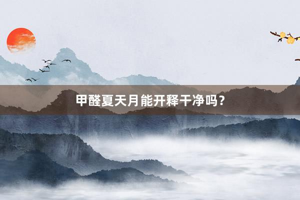 甲醛夏天月能开释干净吗？
