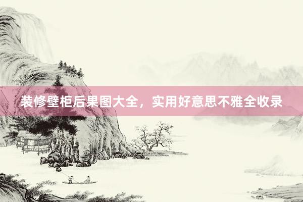 装修壁柜后果图大全，实用好意思不雅全收录