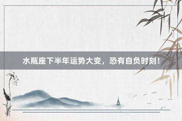 水瓶座下半年运势大变，恐有自负时刻！