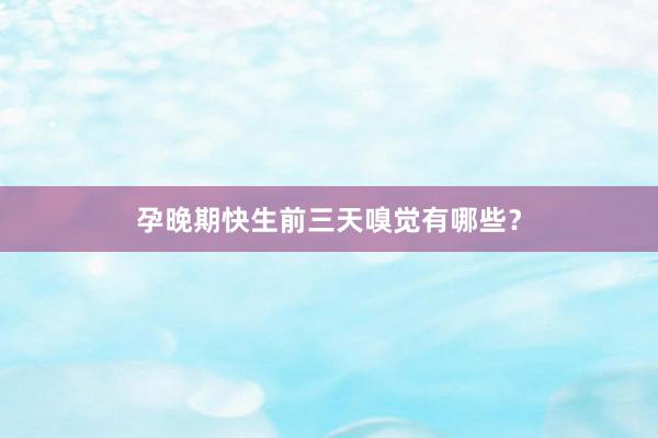 孕晚期快生前三天嗅觉有哪些？
