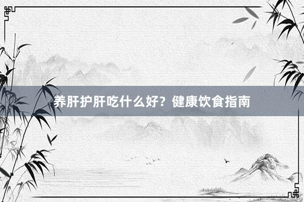 养肝护肝吃什么好？健康饮食指南