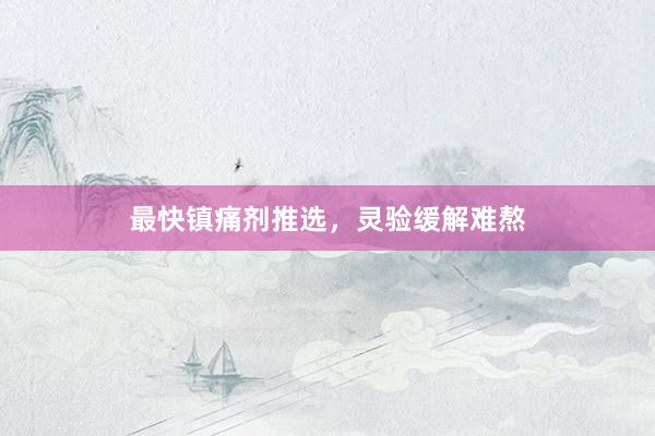 最快镇痛剂推选，灵验缓解难熬