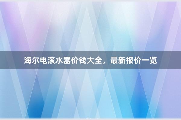 海尔电滚水器价钱大全，最新报价一览