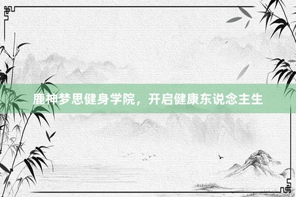 鹿神梦思健身学院，开启健康东说念主生